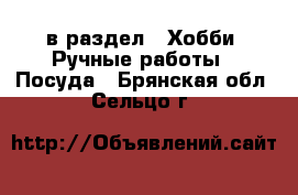  в раздел : Хобби. Ручные работы » Посуда . Брянская обл.,Сельцо г.